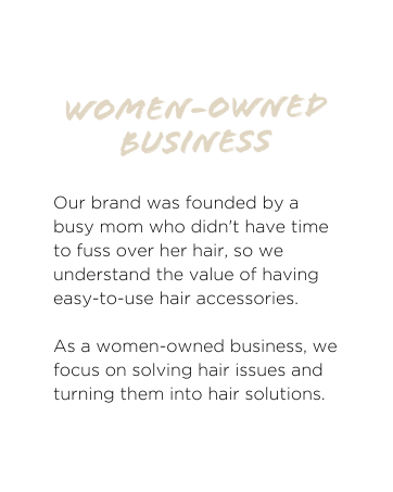 Teleties was founded by a busy mom so we understand the value of having easy-to-use hair accessories