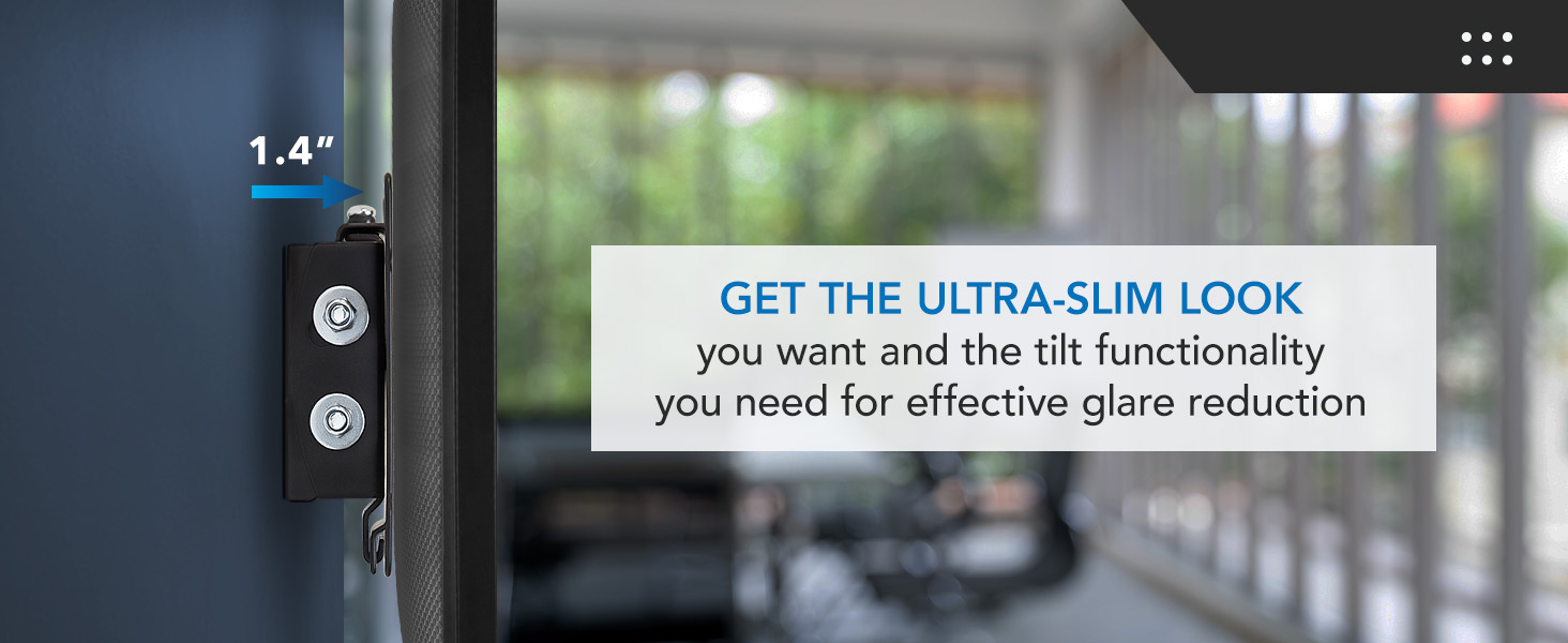 Get the ultra-slim look you want and the tilt functionality you need for effective glare reduction