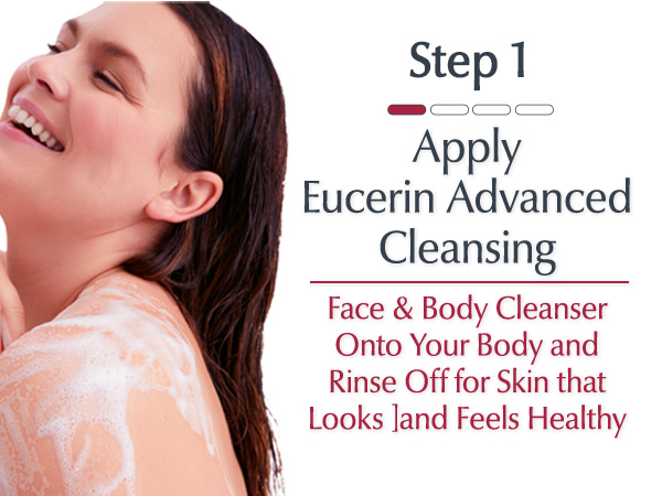 Step 1: Apply Eucerin Advanced Cleansing Face &amp; Body Cleanser onto your body and rinse off