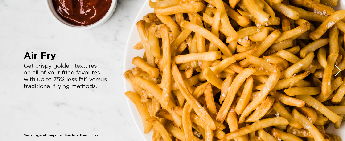 Air Fry Get crispy golden textures on all of your fried favorites with up to 75% less fat