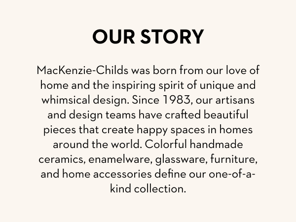 Our story, learn about MacKenzie-Childs and their iconic patterns.