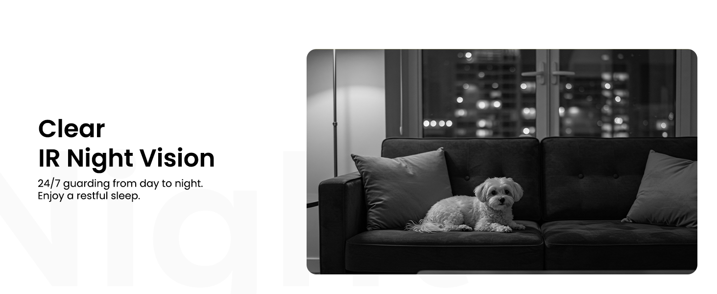 Clear IR Night Vision 24/7 guarding from day to night. Enjoy a restful sleep.