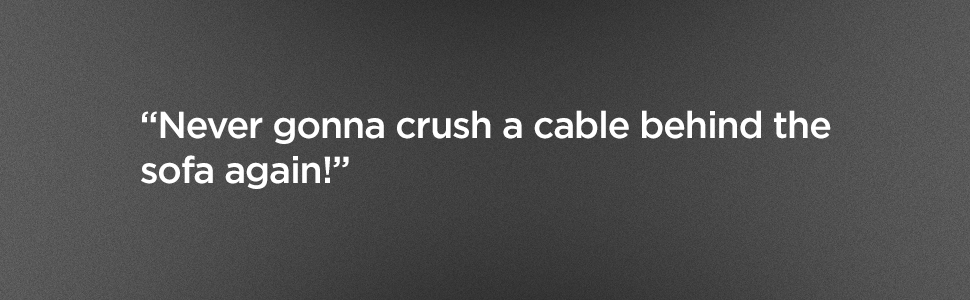 Never gonna crush a cable behind the sofa again